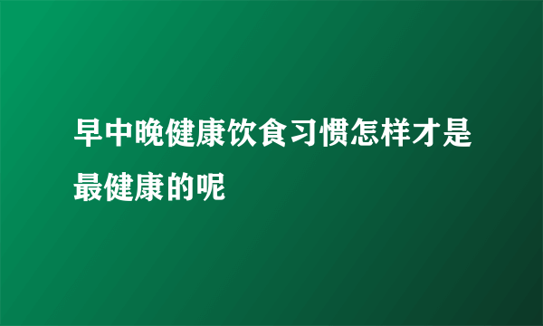 早中晚健康饮食习惯怎样才是最健康的呢