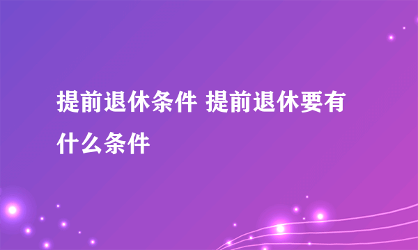 提前退休条件 提前退休要有什么条件