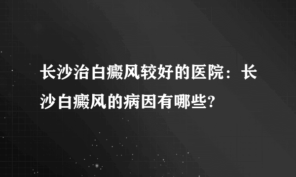 长沙治白癜风较好的医院：长沙白癜风的病因有哪些?