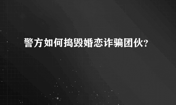 警方如何捣毁婚恋诈骗团伙？