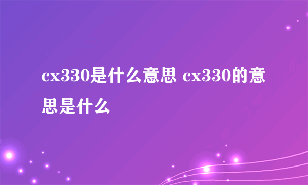 cx330是什么意思 cx330的意思是什么