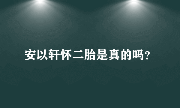 安以轩怀二胎是真的吗？