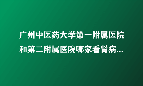 广州中医药大学第一附属医院和第二附属医院哪家看肾病比较好?