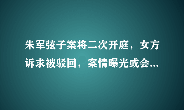 朱军弦子案将二次开庭，女方诉求被驳回，案情曝光或会当庭宣判，你怎么看？