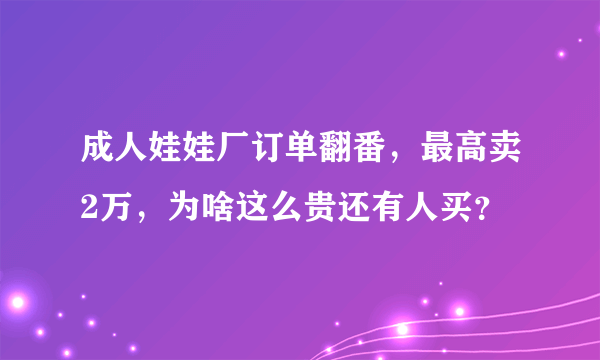 成人娃娃厂订单翻番，最高卖2万，为啥这么贵还有人买？