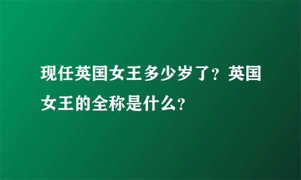 现任英国女王多少岁了？英国女王的全称是什么？