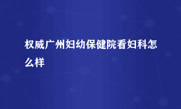 权威广州妇幼保健院看妇科怎么样