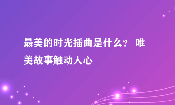 最美的时光插曲是什么？ 唯美故事触动人心