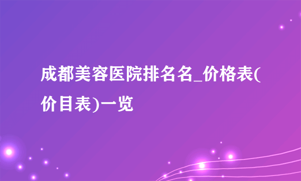 成都美容医院排名名_价格表(价目表)一览