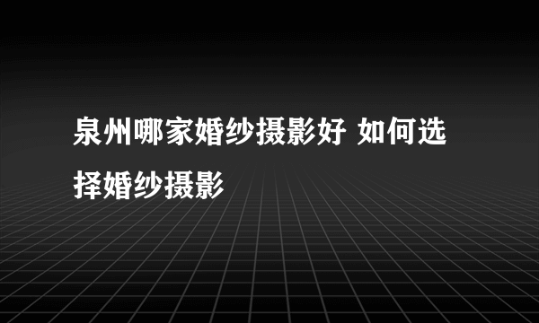 泉州哪家婚纱摄影好 如何选择婚纱摄影