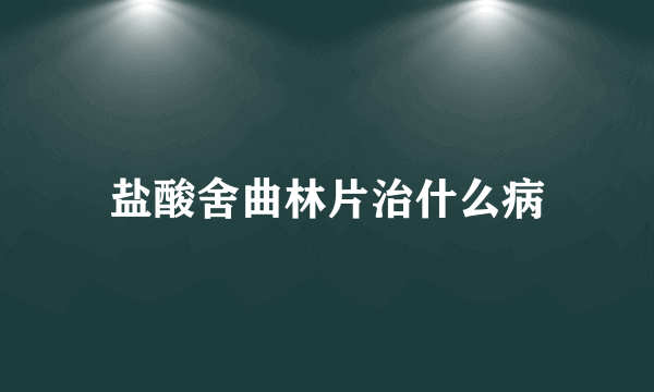 盐酸舍曲林片治什么病