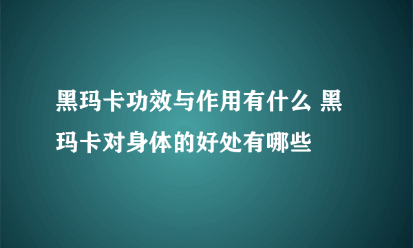 黑玛卡功效与作用有什么 黑玛卡对身体的好处有哪些