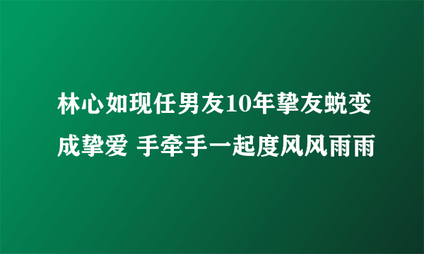 林心如现任男友10年挚友蜕变成挚爱 手牵手一起度风风雨雨