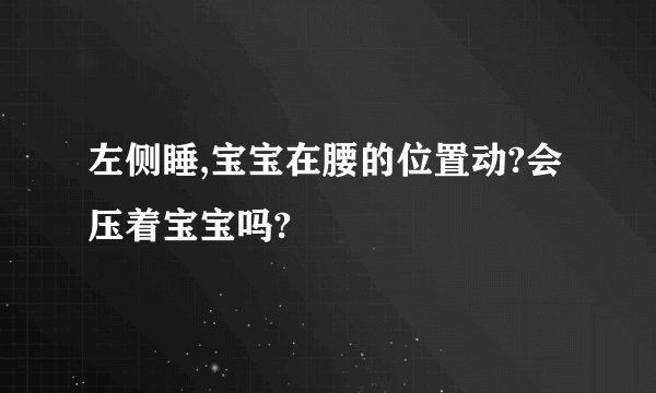 左侧睡,宝宝在腰的位置动?会压着宝宝吗?