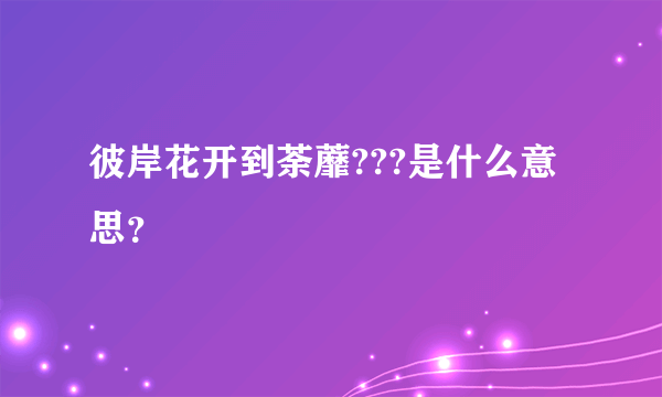 彼岸花开到荼蘼???是什么意思？