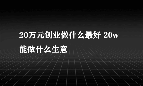 20万元创业做什么最好 20w能做什么生意