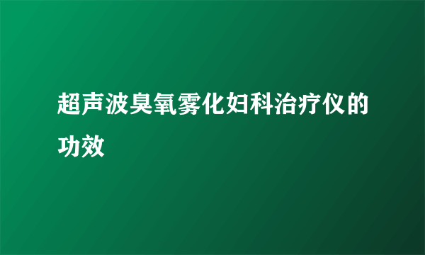 超声波臭氧雾化妇科治疗仪的功效