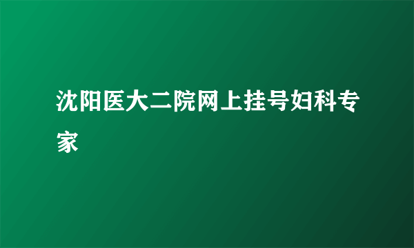 沈阳医大二院网上挂号妇科专家