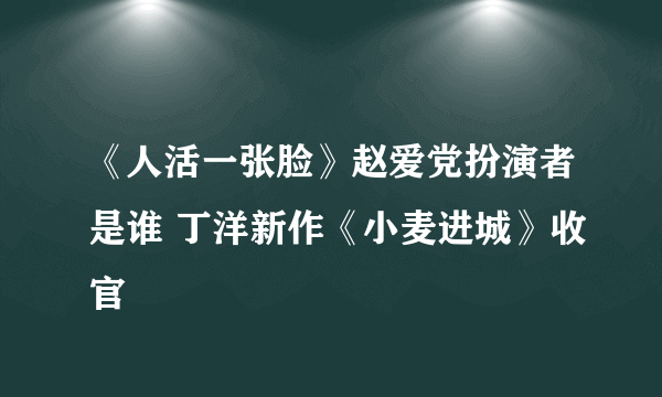 《人活一张脸》赵爱党扮演者是谁 丁洋新作《小麦进城》收官