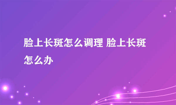 脸上长斑怎么调理 脸上长斑怎么办