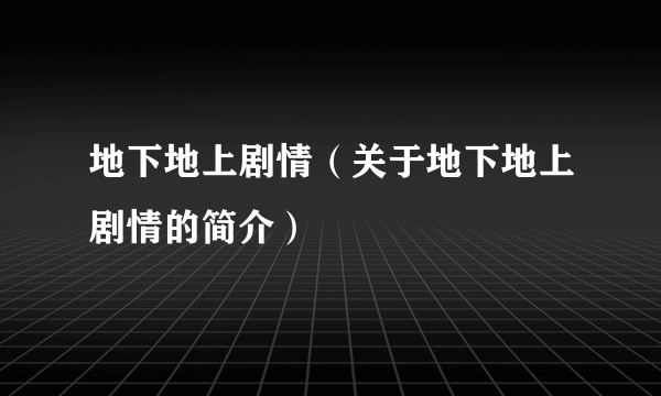 地下地上剧情（关于地下地上剧情的简介）