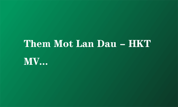 Them Mot Lan Dau - HKT MV里面演的说的什么意思