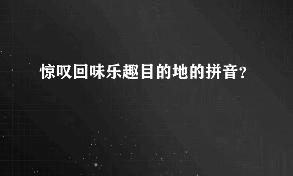 惊叹回味乐趣目的地的拼音？