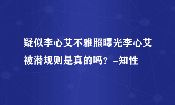 疑似李心艾不雅照曝光李心艾被潜规则是真的吗？-知性