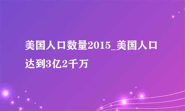 美国人口数量2015_美国人口达到3亿2千万