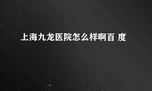 上海九龙医院怎么样啊百 度