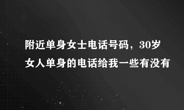 附近单身女士电话号码，30岁女人单身的电话给我一些有没有