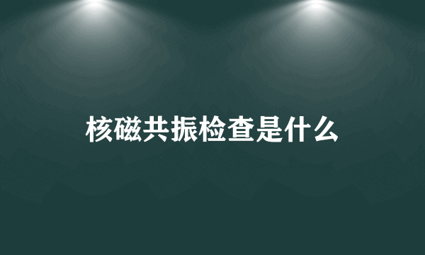 核磁共振检查是什么