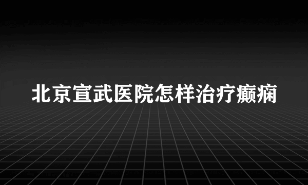 北京宣武医院怎样治疗癫痫