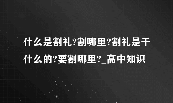 什么是割礼?割哪里?割礼是干什么的?要割哪里?_高中知识