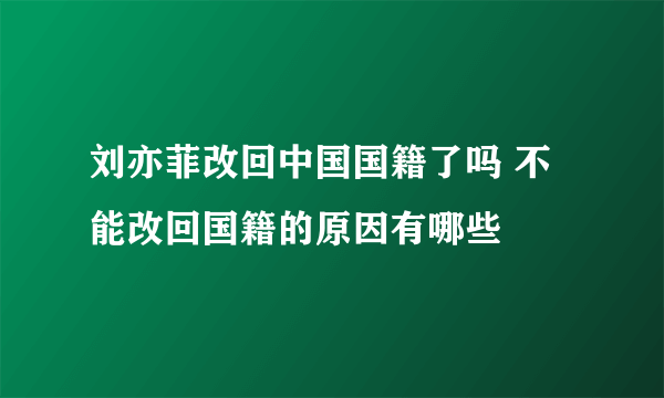 刘亦菲改回中国国籍了吗 不能改回国籍的原因有哪些