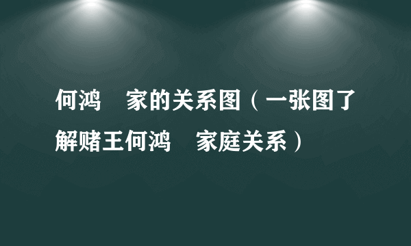 何鸿燊家的关系图（一张图了解赌王何鸿燊家庭关系）