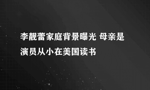 李靓蕾家庭背景曝光 母亲是演员从小在美国读书