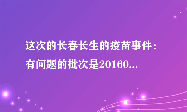 这次的长春长生的疫苗事件：有问题的批次是201605014-01，201607050-2。