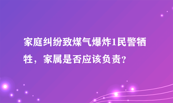 家庭纠纷致煤气爆炸1民警牺牲，家属是否应该负责？