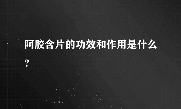 阿胶含片的功效和作用是什么？