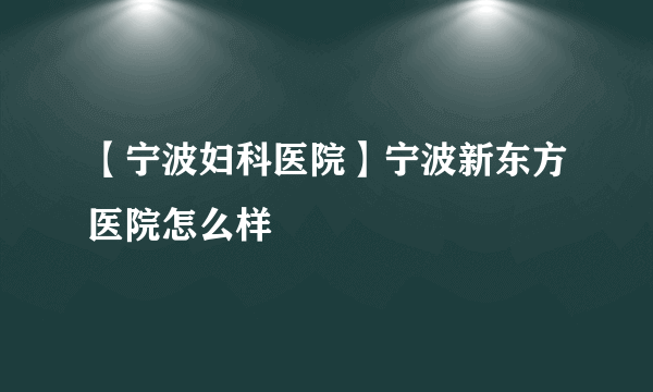 【宁波妇科医院】宁波新东方医院怎么样