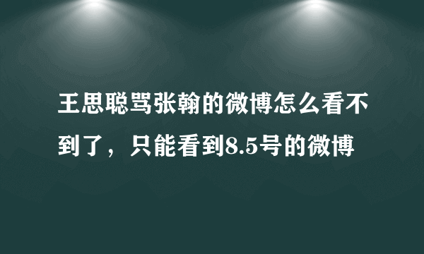 王思聪骂张翰的微博怎么看不到了，只能看到8.5号的微博