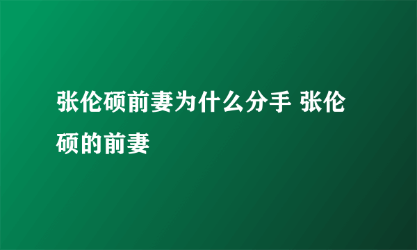 张伦硕前妻为什么分手 张伦硕的前妻