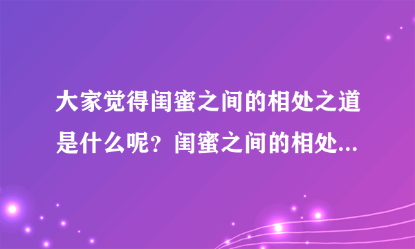 大家觉得闺蜜之间的相处之道是什么呢？闺蜜之间的相处和兄弟之间的相处有什么异同呢？