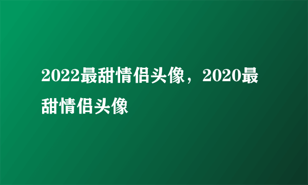 2022最甜情侣头像，2020最甜情侣头像