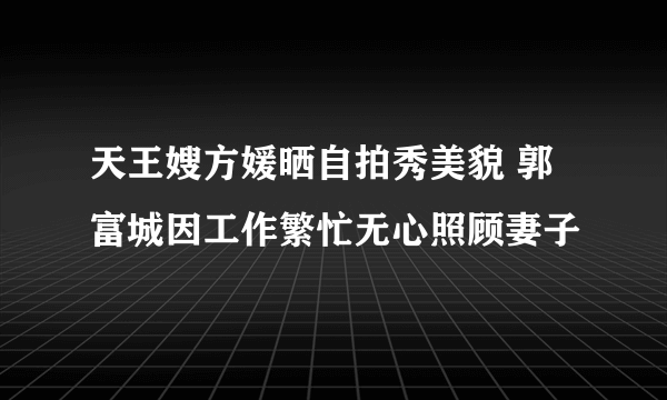 天王嫂方媛晒自拍秀美貌 郭富城因工作繁忙无心照顾妻子