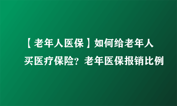 【老年人医保】如何给老年人买医疗保险？老年医保报销比例