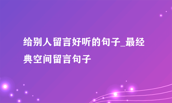 给别人留言好听的句子_最经典空间留言句子