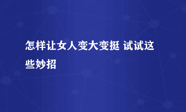 怎样让女人变大变挺 试试这些妙招