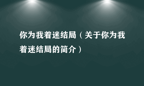 你为我着迷结局（关于你为我着迷结局的简介）